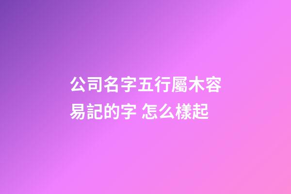 公司名字五行屬木容易記的字 怎么樣起-第1張-公司起名-玄機(jī)派